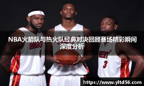 NBA火箭队与热火队经典对决回顾赛场精彩瞬间深度分析
