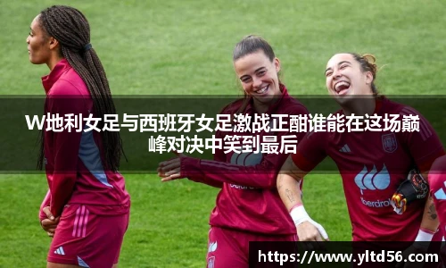 W地利女足与西班牙女足激战正酣谁能在这场巅峰对决中笑到最后